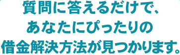 質問に答えるだけで、あなたにぴったりの借金解決方法が見つかります。